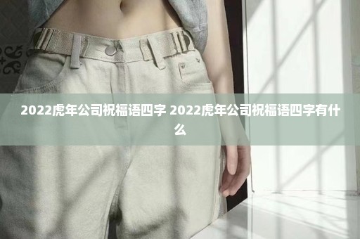 2022虎年公司祝福语四字 2022虎年公司祝福语四字有什么