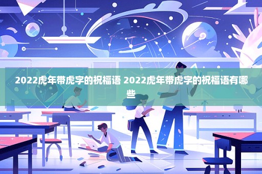 2022虎年带虎字的祝福语 2022虎年带虎字的祝福语有哪些