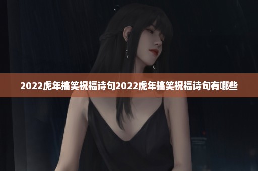 2022虎年搞笑祝福诗句2022虎年搞笑祝福诗句有哪些