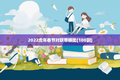 2022虎年春节对联带横批(100副)