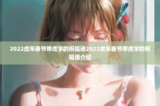 2022虎年春节带虎字的祝福语2022虎年春节带虎字的祝福语介绍