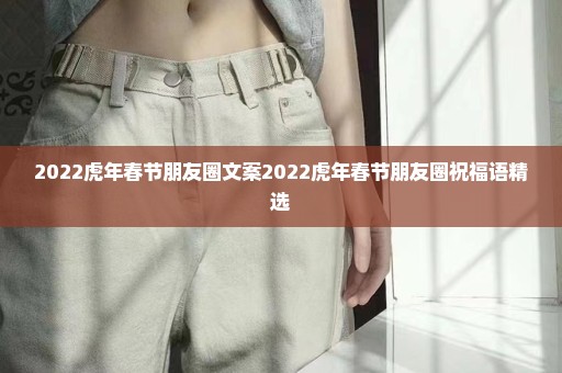 2022虎年春节朋友圈文案2022虎年春节朋友圈祝福语精选