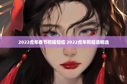 2022虎年春节祝福短信 2022虎年祝福语精选