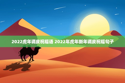 2022虎年调皮祝福语 2022年虎年新年调皮祝福句子