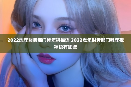 2022虎年财务部门拜年祝福语 2022虎年财务部门拜年祝福语有哪些