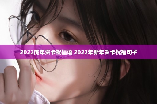 2022虎年贺卡祝福语 2022年新年贺卡祝福句子