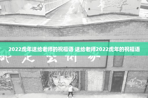 2022虎年送给老师的祝福语 送给老师2022虎年的祝福语