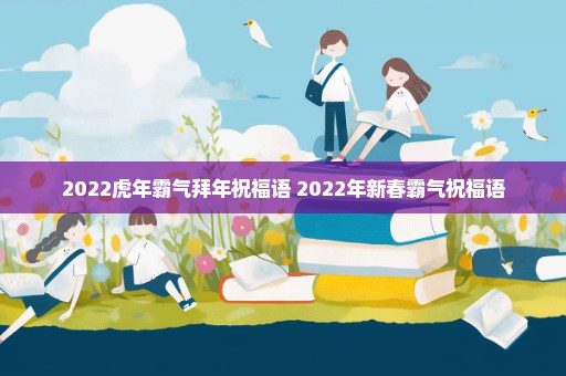 2022虎年霸气拜年祝福语 2022年新春霸气祝福语