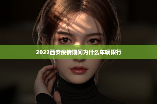 2022西安疫情期间为什么车辆限行