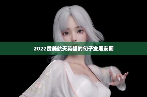 2022赞美航天英雄的句子发朋友圈