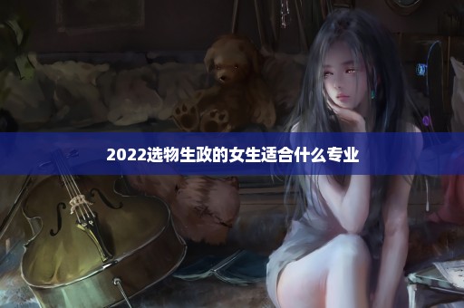 2022选物生政的女生适合什么专业