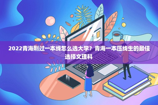 2022青海刚过一本线怎么选大学？青海一本压线生的最佳选择文理科