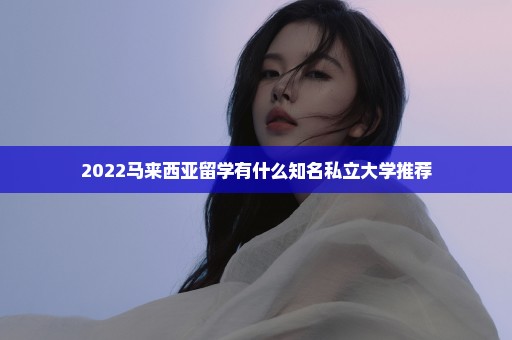 2022马来西亚留学有什么知名私立大学推荐