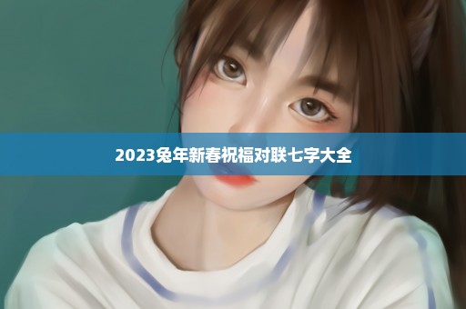 2023兔年新春祝福对联七字大全