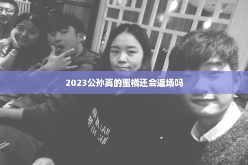 2023公孙离的蜜橘还会返场吗