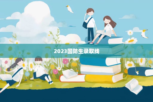 2023国防生录取线