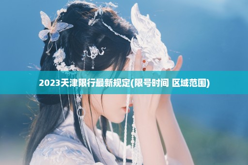 2023天津限行最新规定(限号时间+区域范围)