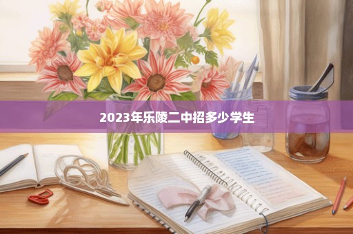 2023年乐陵二中招多少学生