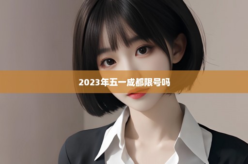 2023年五一成都限号吗