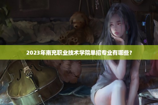 2023年南充职业技术学院单招专业有哪些？