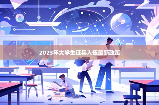 2023年大学生征兵入伍最新政策