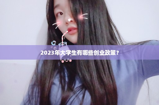 2023年大学生有哪些创业政策？