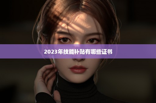 2023年技能补贴有哪些证书