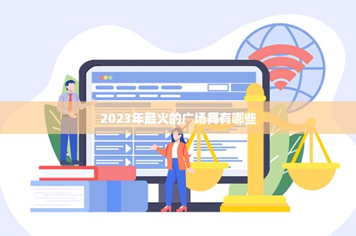 2023年最火的广场舞有哪些