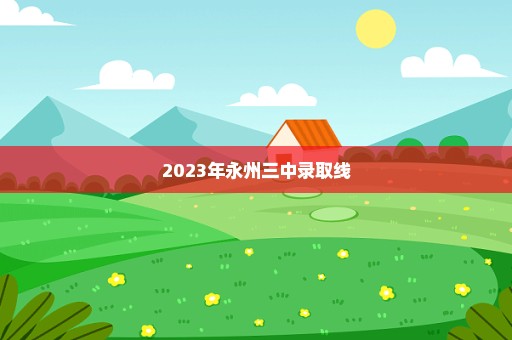 2023年永州三中录取线