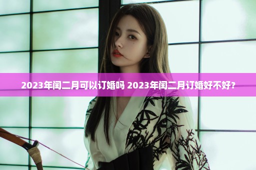 2023年闰二月可以订婚吗 2023年闰二月订婚好不好？