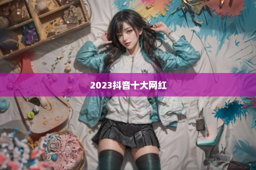 2023抖音十大网红