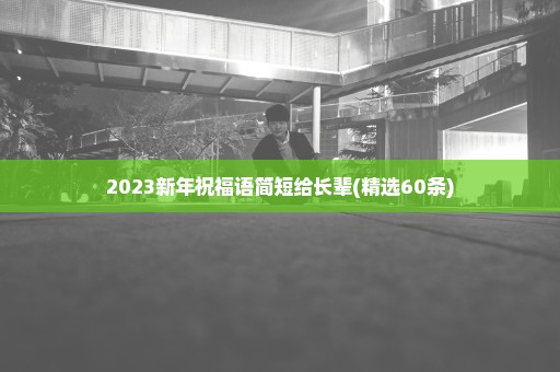 2023新年祝福语简短给长辈(精选60条)