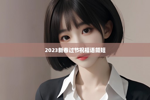 2023新春过节祝福语简短