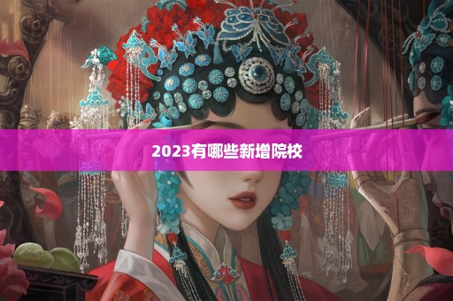 2023有哪些新增院校