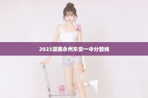 2023湖南永州东安一中分数线