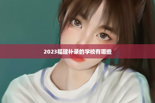 2023福建补录的学校有哪些