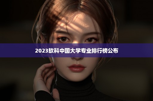 2023软科中国大学专业排行榜公布