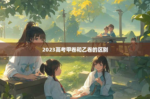 2023高考甲卷和乙卷的区别