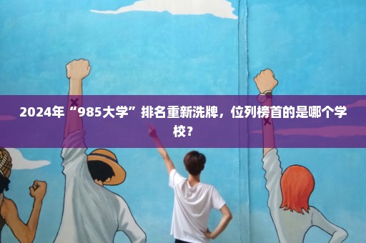 2024年“985大学”排名重新洗牌，位列榜首的是哪个学校？