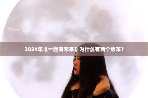 2024年《一起向未来》为什么有两个版本？