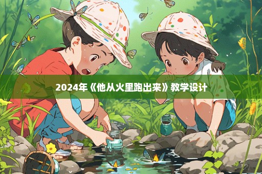 2024年《他从火里跑出来》教学设计