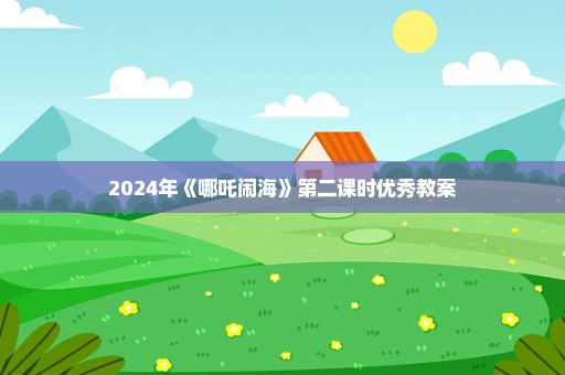 2024年《哪吒闹海》第二课时优秀教案