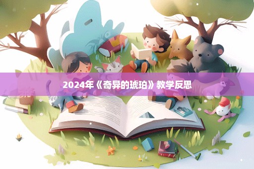 2024年《奇异的琥珀》教学反思