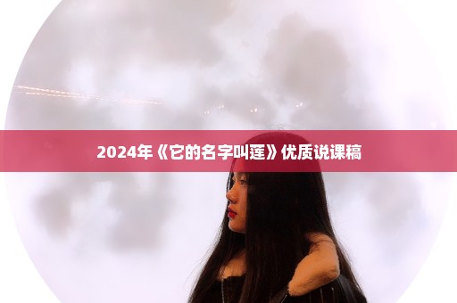 2024年《它的名字叫莲》优质说课稿