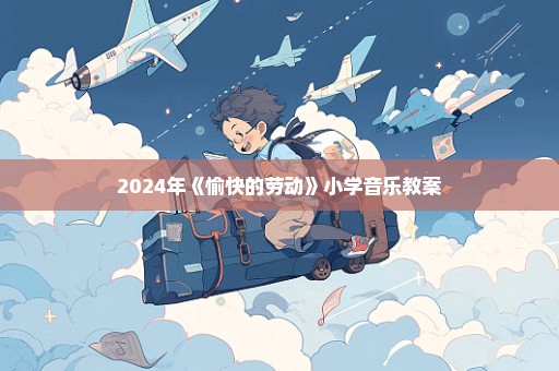 2024年《愉快的劳动》小学音乐教案