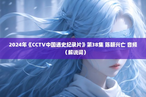 2024年《CCTV中国通史纪录片》第38集 陈朝兴亡 音频（解说词）