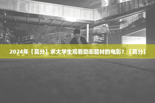 2024年【高分】求大学生观看励志题材的电影？【高分】