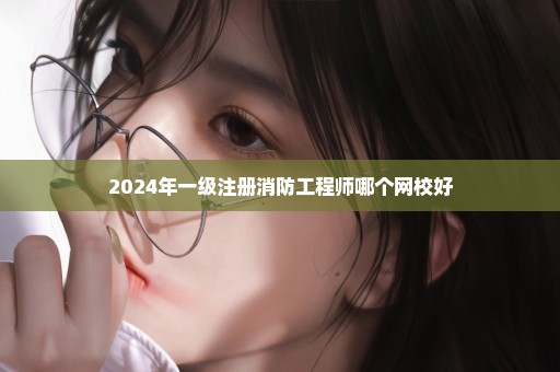 2024年一级注册消防工程师哪个网校好