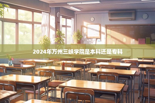 2024年万州三峡学院是本科还是专科