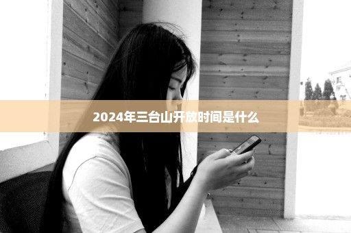 2024年三台山开放时间是什么